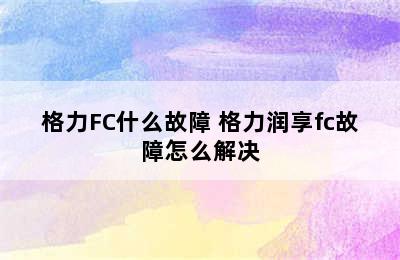 格力FC什么故障 格力润享fc故障怎么解决